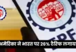 अमेरिका ने भारत पर 26% टैरिफ लगाया