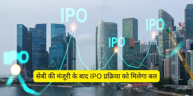 सेबी की मंजूरी के बाद IPO प्रक्रिया को मिलेगा बल